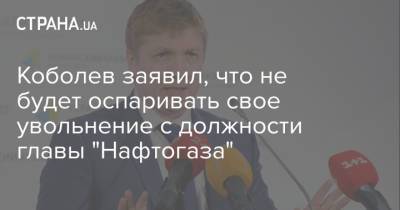 Юрий Витренко - Андрей Коболев - Коболев заявил, что не будет оспаривать свое увольнение с должности главы "Нафтогаза" - strana.ua