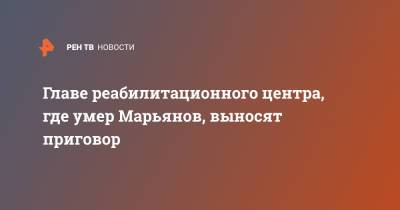 Дмитрий Марьянов - Главе реабилитационного центра, где умер Марьянов, выносят приговор - ren.tv - Московская обл.
