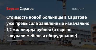 Стоимость новой больницы в Саратове уже превысила заявленные изначально 1,2 миллиарда рублей (а еще не закупали мебель и оборудование) - nversia.ru - Саратов