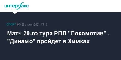 Матч 29-го тура РПЛ "Локомотив" - "Динамо" пройдет в Химках - sport-interfax.ru - Москва