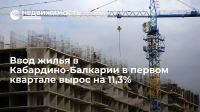 Ввод жилья в Кабардино-Балкарии в первом квартале вырос на 11,3% - realty.ria.ru - Нальчик - респ. Кабардино-Балкария - Строительство