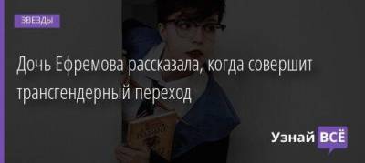 Михаил Ефремов - Дочь Ефремова рассказала, когда совершит трансгендерный переход - skuke.net