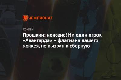 Прошкин: нонсенс! Ни один игрок «Авангарда» – флагмана нашего хоккея, не вызван в сборную - championat.com - Омск