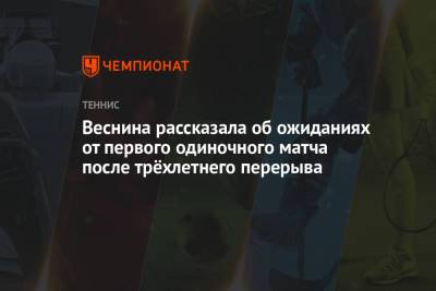 Вероника Кудерметова - Елена Веснина - Веснина рассказала об ожиданиях от первого одиночного матча после трёхлетнего перерыва - championat.com - Мадрид - Стамбул