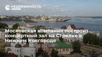 Московская компания построит концертный зал на Стрелке в Нижнем Новгороде - realty.ria.ru - Москва - Россия - Нижегородская обл. - Нижний Новгород - Нижний Новгород