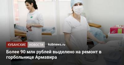 Более 90 млн рублей выделено на ремонт в горбольнице Армавира - kubnews.ru - Краснодарский край - Армавир
