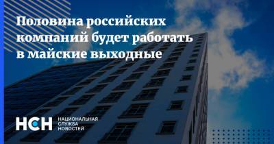 Половина российских компаний будет работать в майские выходные - nsn.fm