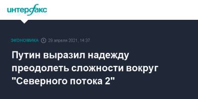Владимир Путин - Путин выразил надежду преодолеть сложности вокруг "Северного потока 2" - interfax.ru - Москва