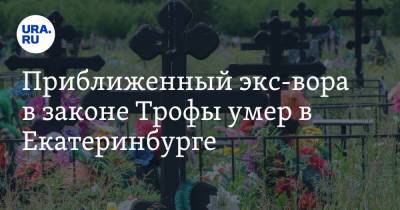 Приближенный экс-вора в законе Трофы умер в Екатеринбурге - ura.news - Екатеринбург