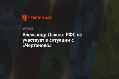 Андрей Панков - Александр Дюков - Николай Ларин - Александр Дюков: РФС не участвует в ситуации с «Чертаново» - championat.com
