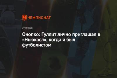 Виктор Онопко - Онопко: Гуллит лично приглашал в «Ньюкасл», когда я был футболистом - championat.com - Испания