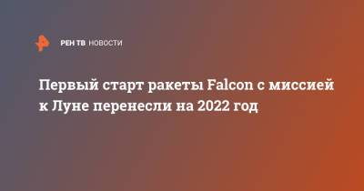 Илон Маск - Илон Маск - Первый старт ракеты Falcon с миссией к Луне перенесли на 2022 год - ren.tv