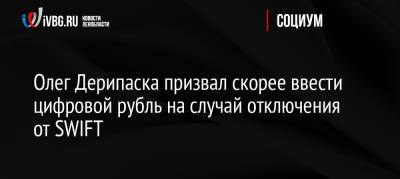 Олег Дерипаска - Олег Дерипаска призвал скорее ввести цифровой рубль на случай отключения от SWIFT - ivbg.ru - Россия