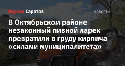 В Октябрьском районе незаконный пивной ларек превратили в груду кирпича «силами муниципалитета» - nversia.ru - Саратов