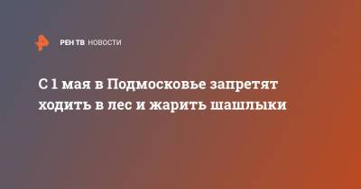 С 1 мая в Подмосковье запретят ходить в лес и жарить шашлыки - ren.tv - Московская обл. - Московская область