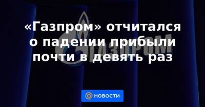 «Газпром» отчитался о падении прибыли почти в девять раз - news.mail.ru