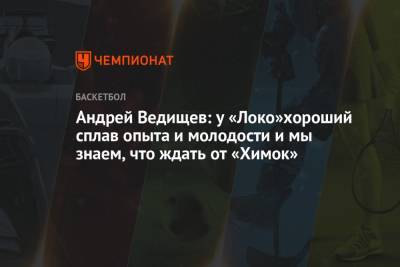 Андрей Ведищев: у «Локо»хороший сплав опыта и молодости и мы знаем, что ждать от «Химок» - championat.com