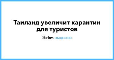 Прают Чан-Оча - Таиланд увеличит карантин для туристов - forbes.ru - Таиланд - Bangkok