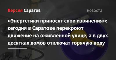 «Энергетики приносят свои извинения»: сегодня в Саратове перекроют движение на оживленной улице, а в двух десятках домов отключат горячую воду - nversia.ru - Саратов