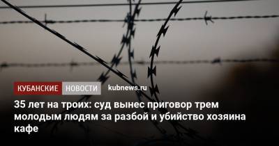 35 лет на троих: суд вынес приговор трем молодым людям за разбой и убийство хозяина кафе - kubnews.ru - Анапа - Краснодарский край - Краснодар - Новороссийск