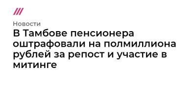 Алексей Навальный - В Тамбове пенсионера оштрафовали на полмиллиона рублей за репост и участие в митинге - tvrain.ru - Хабаровск - Тамбов
