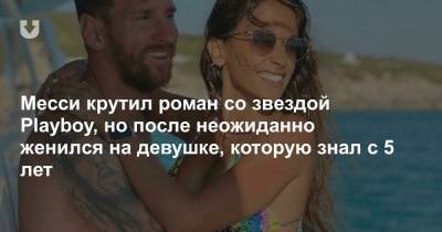 Месси крутил роман со звездой Playboy, но после неожиданно женился на девушке, которую знал с 5 лет - news.tut.by - Аргентина