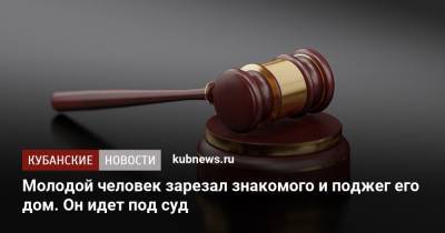 Молодой человек зарезал знакомого и поджег его дом. Он идет под суд - kubnews.ru - Краснодарский край - район Каневский