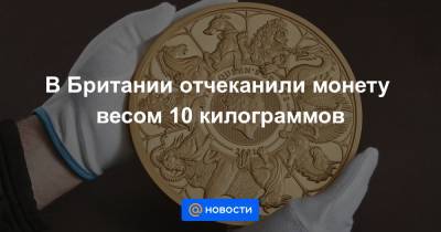 Елизавета II - В Британии отчеканили монету весом 10 килограммов - news.mail.ru - Англия