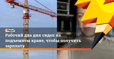 Юрий Яковлев - Рабочий два дня сидел на подъемном кране, чтобы получить зарплату - ridus.ru - Ростов-На-Дону