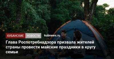 Анна Попова - Глава Роспотребнадзора призвала жителей страны провести майские праздники в кругу семьи - kubnews.ru - Россия