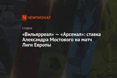 Александр Мостовой - «Вильярреал» — «Арсенал»: ставка Александра Мостового на матч Лиги Европы - championat.com - Киев - Лондон - Испания - Загреб