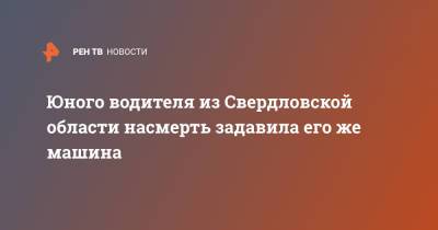 Юного водителя из Свердловской области насмерть задавила его же машина - ren.tv - Сочи - Свердловская обл.