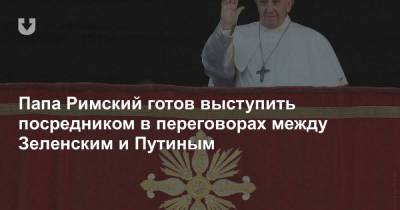 Владимир Зеленский - Владимир Путин - Франциск - Папа Римский готов выступить посредником в переговорах между Зеленским и Путиным - news.tut.by - Россия - Украина - Ватикан - Ватикан