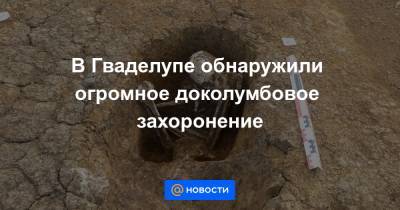 В Гваделупе обнаружили огромное доколумбовое захоронение - news.mail.ru - Гваделупа