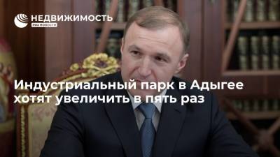 Мурат Кумпилов - Индустриальный парк в Адыгее хотят увеличить в пять раз - realty.ria.ru - Краснодар - респ. Адыгея - район Тахтамукайский