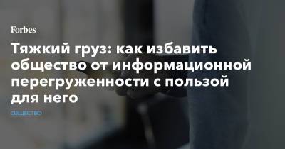 Тяжкий груз: как избавить общество от информационной перегруженности с пользой для него - forbes.ru