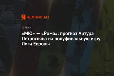 Артур Петросьян - «МЮ» — «Рома»: прогноз Артура Петросьяна на полуфинальную игру Лиги Европы - championat.com