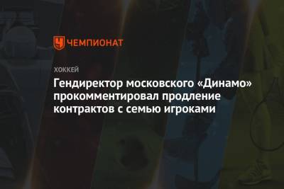 Алексей Кудашов - Гендиректор московского «Динамо» прокомментировал продление контрактов с семью игроками - championat.com - Москва