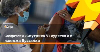 Создатели «Спутника V» судятся свластями Бразилии - ridus.ru - Бразилия