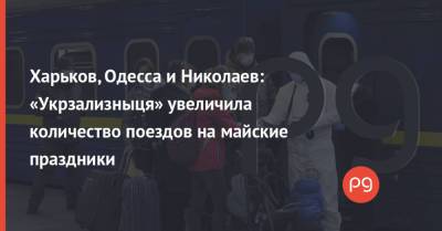 Харьков, Одесса и Николаев: «Укрзализныця» увеличила количество поездов на майские праздники - thepage.ua - Николаев - Одесса - Харьков