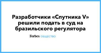 Разработчики «Спутника V» решили подать в суд на бразильского регулятора - forbes.ru - Бразилия