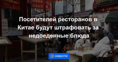 Посетителей ресторанов в Китае будут штрафовать за недоеденные блюда - news.mail.ru