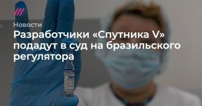 Разработчики «Спутника V» подадут в суд на бразильского регулятора - tvrain.ru - Бразилия