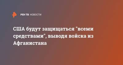 Джо Байден - Жан-Пьер Карин - США будут защищаться "всеми средствами", выводя войска из Афганистана - ren.tv - Афганистан