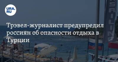 Трэвел-журналист предупредил россиян об опасности отдыха в Турции - ura.news - Турция