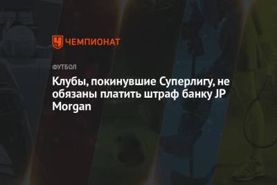 Клубы, покинувшие Суперлигу, не обязаны платить штраф банку JP Morgan - championat.com