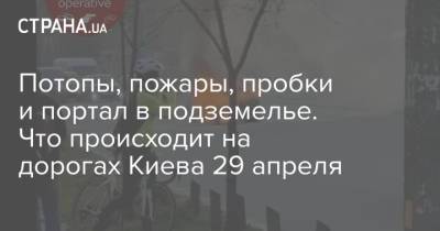 Потопы, пожары, пробки и портал в подземелье. Что происходит на дорогах Киева 29 апреля - strana.ua - Украина - Киев