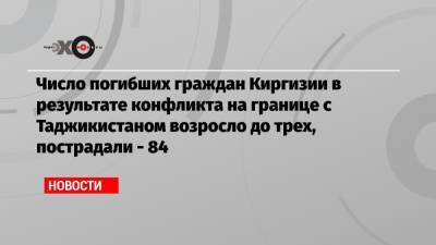 Число погибших граждан Киргизии в результате конфликта на границе с Таджикистаном возросло до трех, пострадали — 84 - echo.msk.ru - Душанбе - Киргизия - Таджикистан - Бишкек