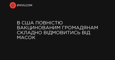 В США повністю вакцинованим громадянам складно відмовитись від масок - bykvu.com - Украина - New York
