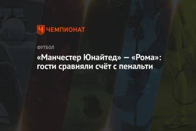 Поль Погба - Хесус Хиль Мансано - Лоренцо Пеллегрини - Карлос Дель Серро - «Манчестер Юнайтед» — «Рома»: гости сравняли счёт с пенальти - championat.com - Англия - Рим